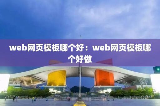 web网页模板哪个好：web网页模板哪个好做