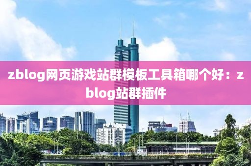 zblog网页游戏站群模板工具箱哪个好：zblog站群插件